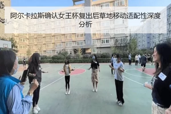 阿尔卡拉斯确认女王杯复出后草地移动适配性深度分析